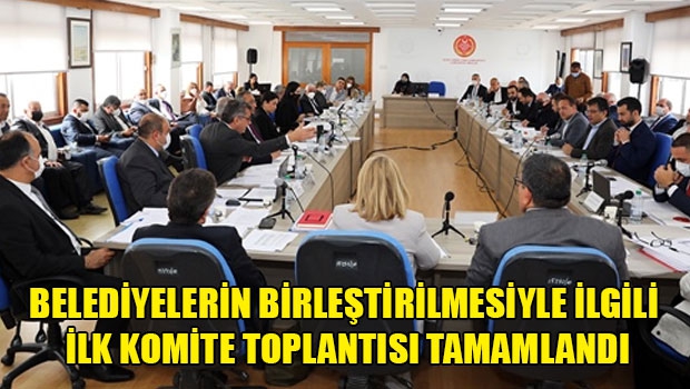 Belediyelerin birleştirilmesiyle ilgili ilk komite toplantısı tamamlandı