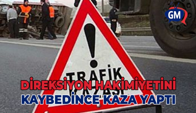 DİREKSİYON HAKİMİYETİNİ KAYBETMESİ SONUCU KAZA YAPTI