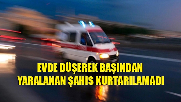 Evde düşerek başını çarpan kişi kurtarılamadı 