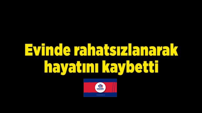 Evinde rahatsızlanarak hayatını kaybetti