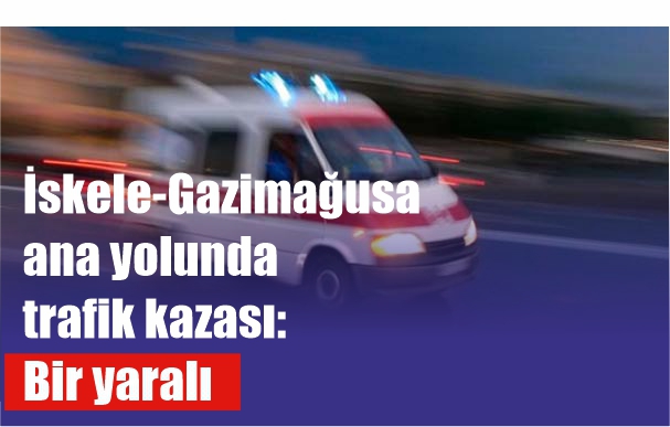  İskele-Gazimağusa ana yolunda trafik kazasında bir yaralı