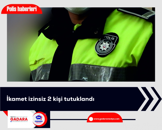  Polis haberleri… İkamet izinsiz 2 kişi tutuklandı