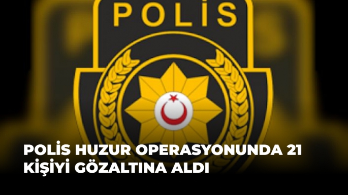 Polis Huzur Operasyonunda 21 Kişiyi Gözaltına Aldı