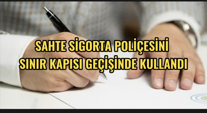 Sınır kapısı geçişinde düzenlediği sahte poliçeyi vererek  geçiş yapmaya çalıştı 